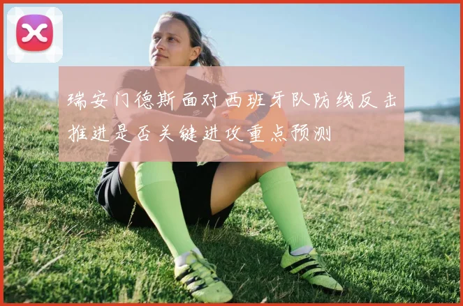 瑞安门德斯面对西班牙队防线反击推进是否关键进攻重点预测