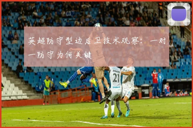 英超防守型边后卫技术观察：一对一防守为何关键