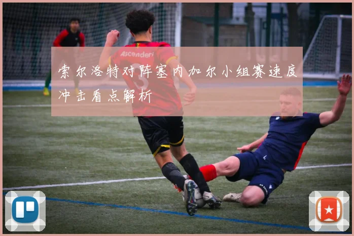索尔洛特对阵塞内加尔小组赛速度冲击看点解析