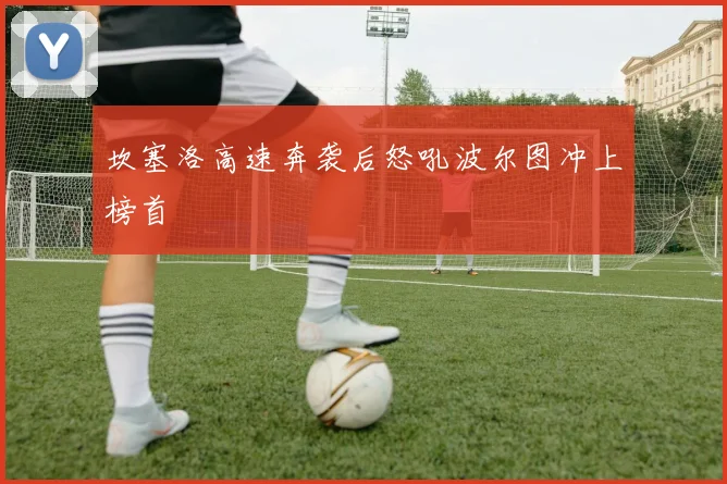 坎塞洛高速奔袭后怒吼波尔图冲上榜首