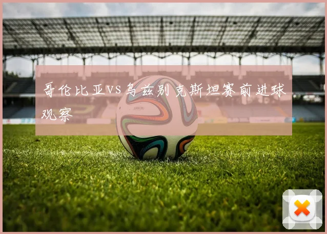 哥伦比亚vs乌兹别克斯坦赛前进球观察