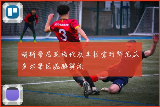 胡斯蒂尼亚诺代表库拉索对阵厄瓜多尔禁区威胁解读