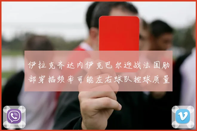 伊拉克齐达内伊克巴尔迎战法国肋部穿插频率可能左右球队控球质量