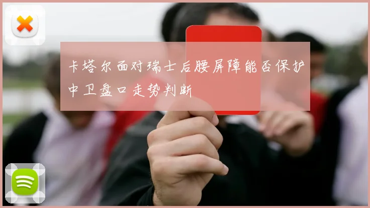 卡塔尔面对瑞士后腰屏障能否保护中卫盘口走势判断
