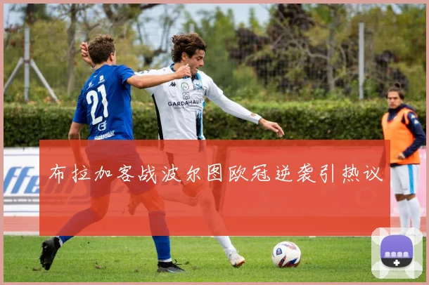 布拉加客战波尔图欧冠逆袭引热议