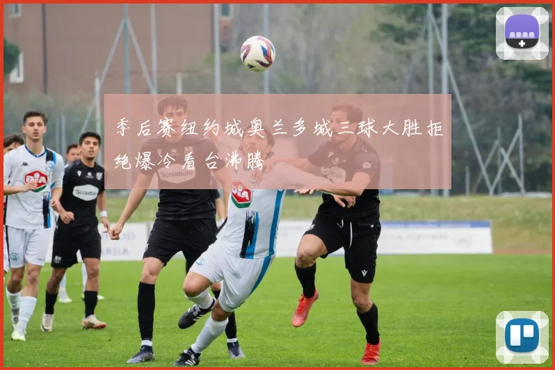 季后赛纽约城奥兰多城三球大胜拒绝爆冷看台沸腾