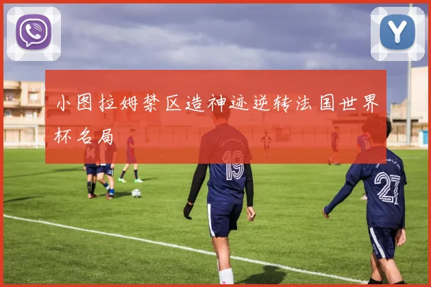 小图拉姆禁区造神迹逆转法国世界杯名局