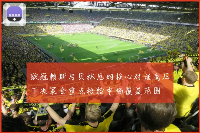 欧冠赖斯与贝林厄姆核心对话高压下决策会重点检验中场覆盖范围