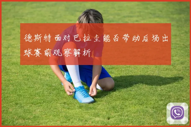 德斯特面对巴拉圭能否带动后场出球赛前观察解析