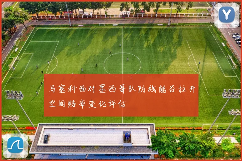 马塞科面对墨西哥队防线能否拉开空间赔率变化评估