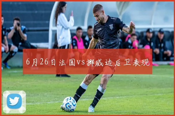 6月26日法国vs挪威边后卫表现