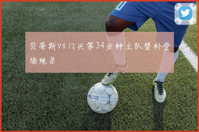 贝蒂斯vs门兴第34分钟主队替补登场绝杀