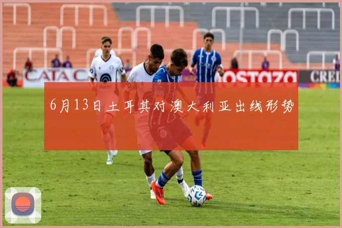 6月13日土耳其对澳大利亚出线形势