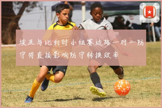 埃及与比利时小组赛边路一对一防守将直接影响防守转换效率