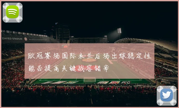 欧冠赛场国际米兰后场出球稳定性能否提高关键战容错率