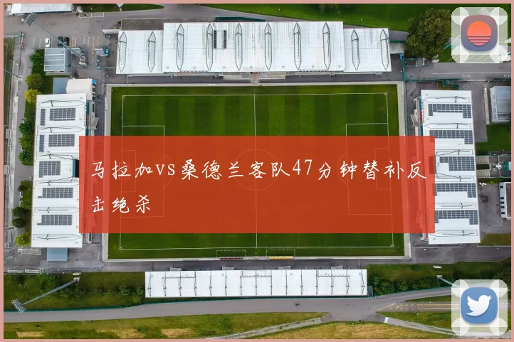 马拉加vs桑德兰客队47分钟替补反击绝杀