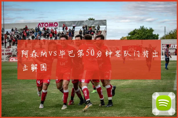 阿森纳vs毕巴第50分钟客队门将出击解围