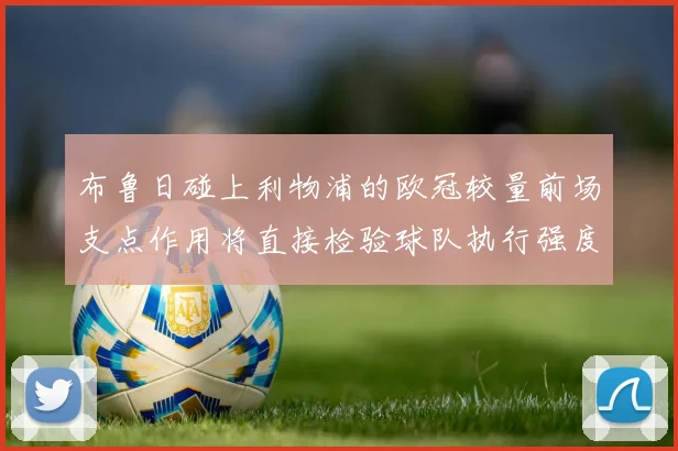 布鲁日碰上利物浦的欧冠较量前场支点作用将直接检验球队执行强度
