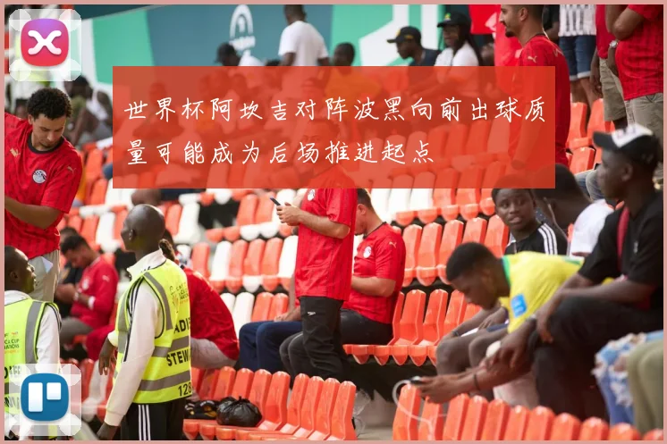 世界杯阿坎吉对阵波黑向前出球质量可能成为后场推进起点