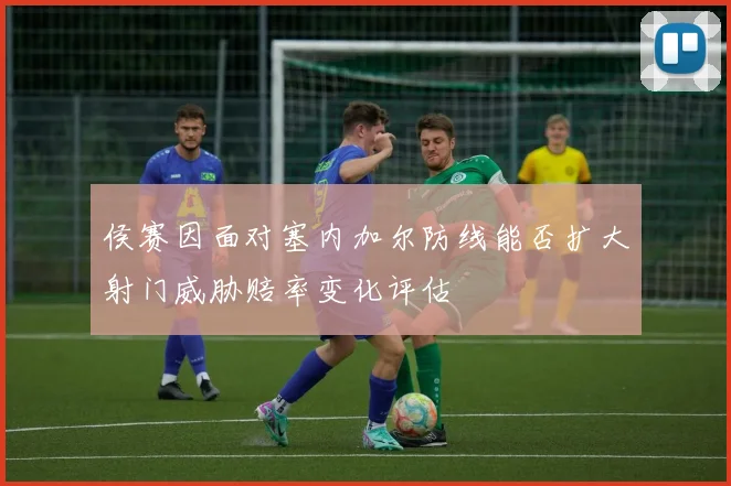 侯赛因面对塞内加尔防线能否扩大射门威胁赔率变化评估