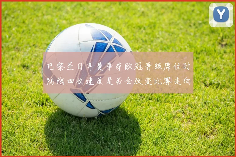 巴黎圣日耳曼争夺欧冠晋级席位时防线回收速度是否会改变比赛走向