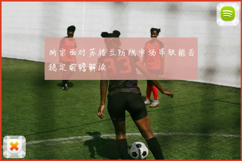 纳宗面对苏格兰防线中场串联能否稳定前瞻解读