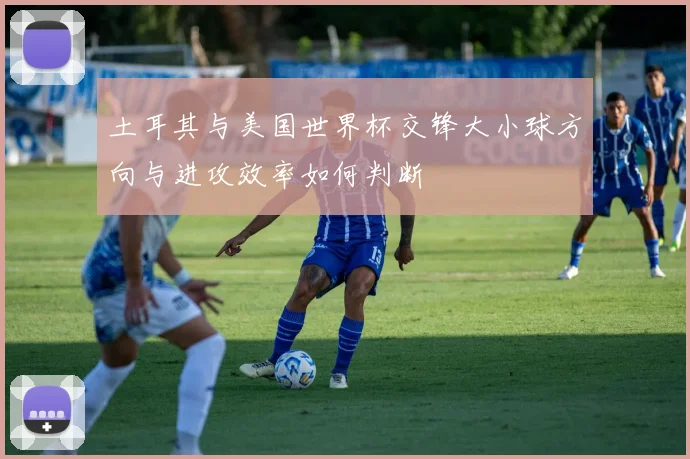 土耳其与美国世界杯交锋大小球方向与进攻效率如何判断