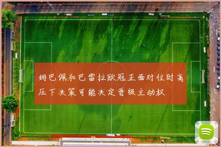 姆巴佩和巴雷拉欧冠正面对位时高压下决策可能决定晋级主动权