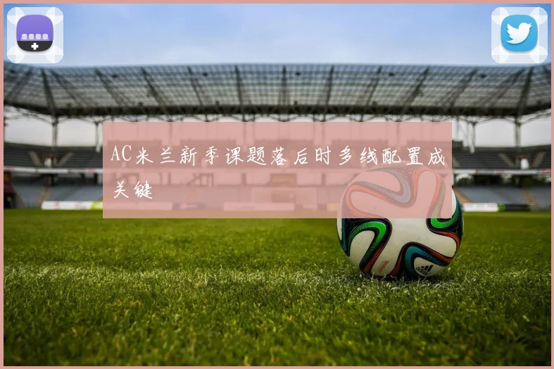 AC米兰新季课题落后时多线配置成关键