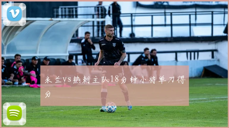 米兰vs热刺主队18分钟小将单刀得分