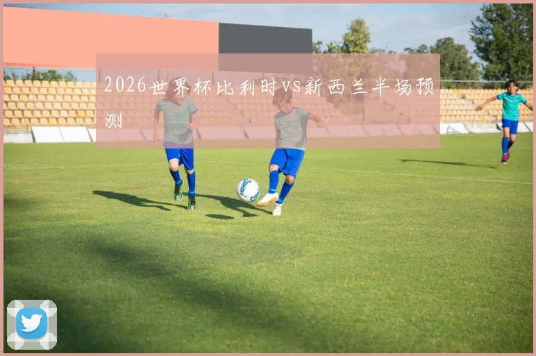 2026世界杯比利时vs新西兰半场预测