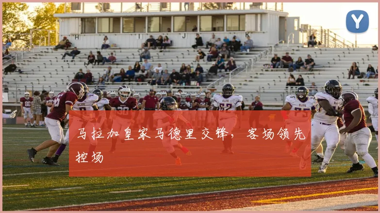 马拉加皇家马德里交锋,客场领先控场