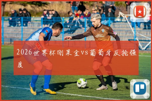 2026世界杯刚果金vs葡萄牙反抢强度