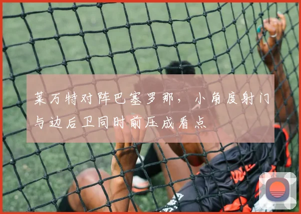 莱万特对阵巴塞罗那，小角度射门与边后卫同时前压成看点