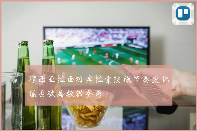 穆西亚拉面对库拉索防线节奏变化能否破局数据参考