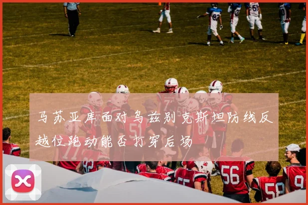 马苏亚库面对乌兹别克斯坦防线反越位跑动能否打穿后场
