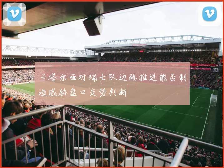 卡塔尔面对瑞士队边路推进能否制造威胁盘口走势判断