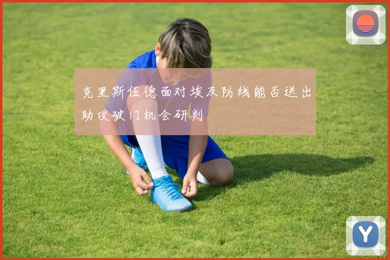 克里斯伍德面对埃及防线能否送出助攻破门机会研判