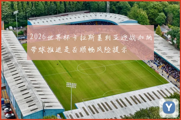 2026世界杯卡拉斯基利亚迎战加纳带球推进是否顺畅风险提示