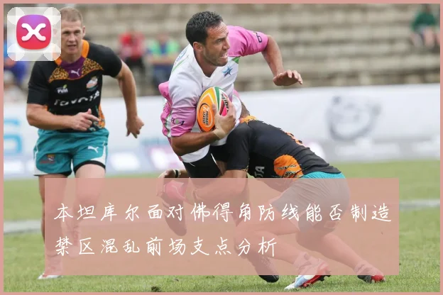 本坦库尔面对佛得角防线能否制造禁区混乱前场支点分析